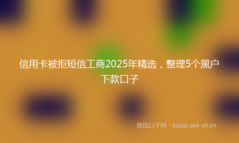 信用卡被拒短信工商2025年精选，整理5个黑户下款口子