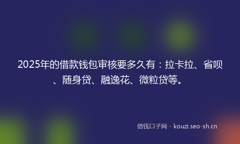 2025年的借款钱包审核要多久有：拉卡拉、省呗、随身贷、融逸花、微粒贷等。