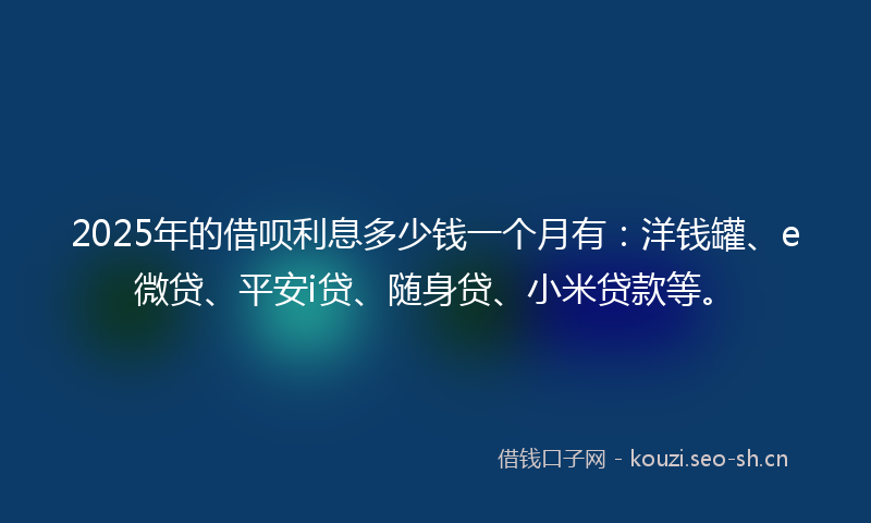 2025年的借呗利息多少钱一个月有：洋钱罐、e微贷、平安i贷、随身贷、小米贷款等。