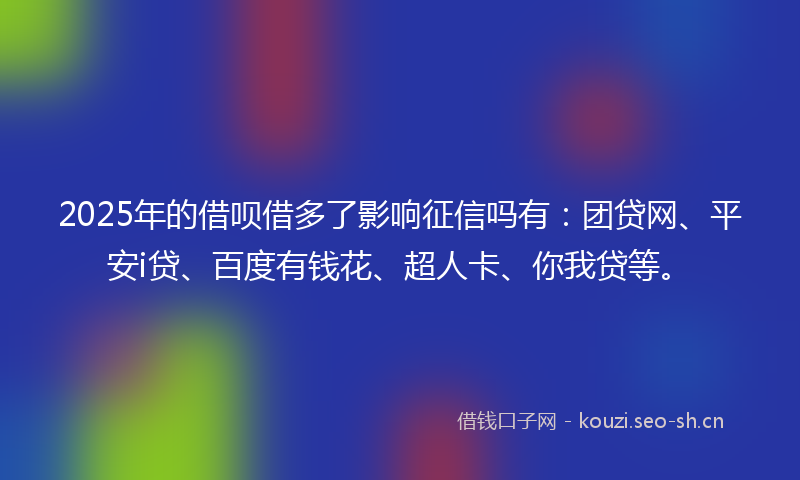 2025年的借呗借多了影响征信吗有：团贷网、平安i贷、百度有钱花、超人卡、你我贷等。