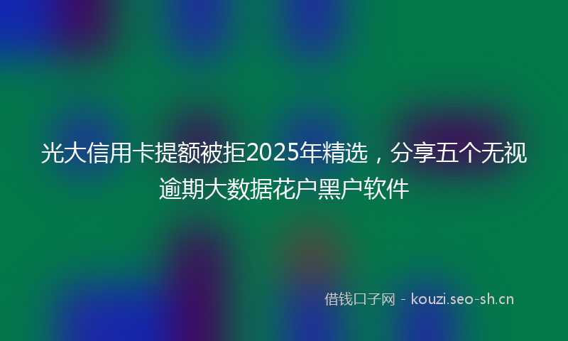 光大信用卡提额被拒2025年精选，分享五个无视逾期大数据花户黑户软件