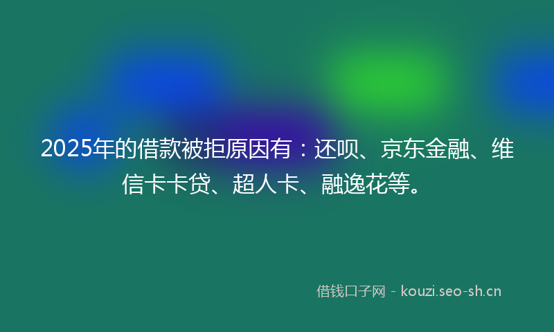 2025年的借款被拒原因有:还呗、京东金融、维信卡卡贷、超人卡、融逸花等。