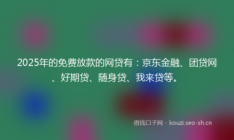 2025年的免费放款的网贷有：京东金融、团贷网、好期贷、随身贷、我来贷等。