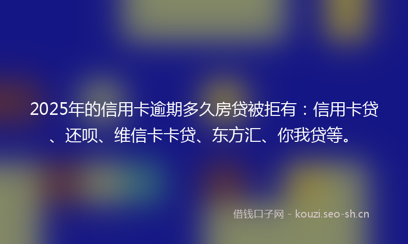 2025年的信用卡逾期多久房贷被拒有：信用卡贷、还呗、维信卡卡贷、东方汇、你我贷等。