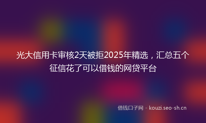 光大信用卡审核2天被拒2025年精选，汇总五个征信花了可以借钱的网贷平台