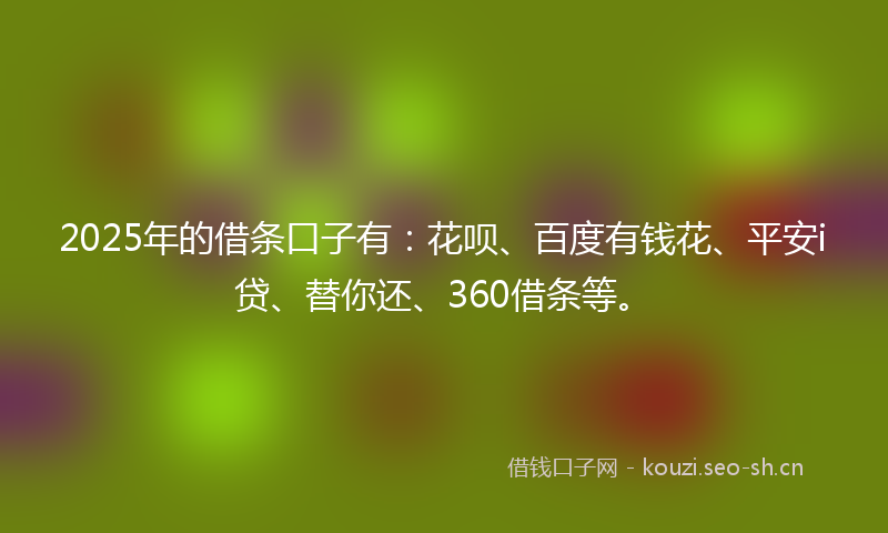 2025年的借条口子有：花呗、百度有钱花、平安i贷、替你还、360借条等。