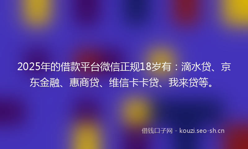 2025年的借款平台微信正规18岁有：滴水贷、京东金融、惠商贷、维信卡卡贷、我来贷等。