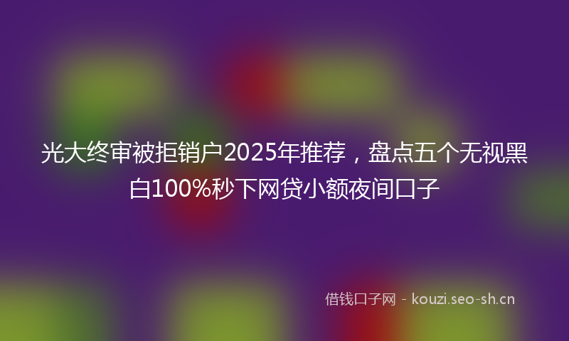 光大终审被拒销户2025年推荐，盘点五个无视黑白100%秒下网贷小额夜间口子