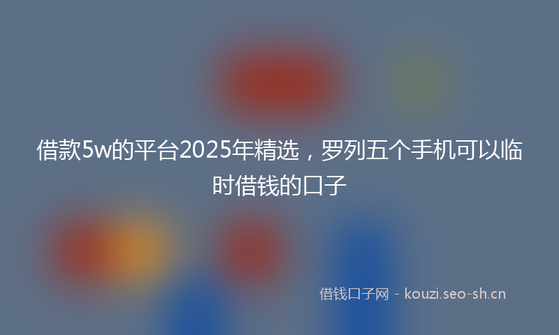 借款5w的平台2025年精选,罗列五个手机可以临时借钱的口子