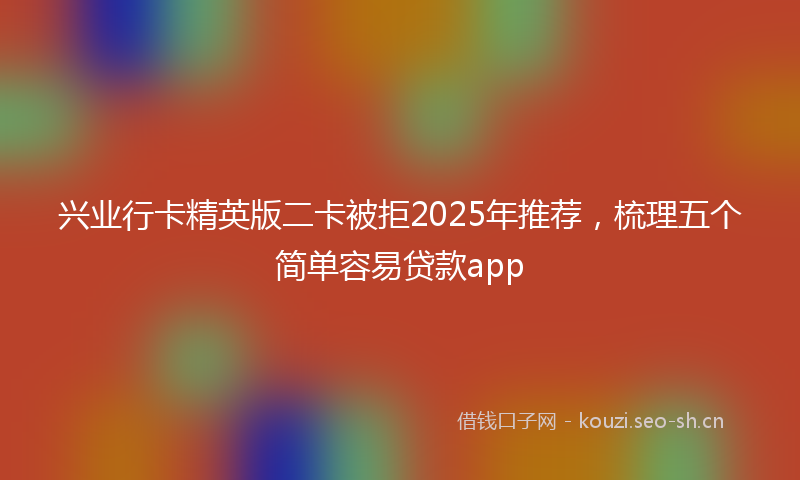 兴业行卡精英版二卡被拒2025年推荐，梳理五个简单容易贷款app