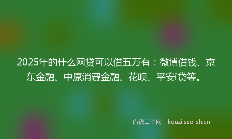 2025年的什么网贷可以借五万有：微博借钱、京东金融、中原消费金融、花呗、平安i贷等。