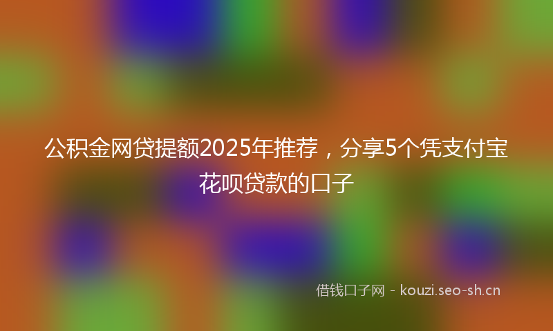 公积金网贷提额2025年推荐，分享5个凭支付宝花呗贷款的口子
