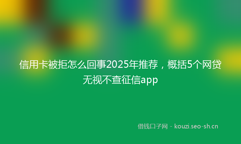 信用卡被拒怎么回事2025年推荐，概括5个网贷无视不查征信app