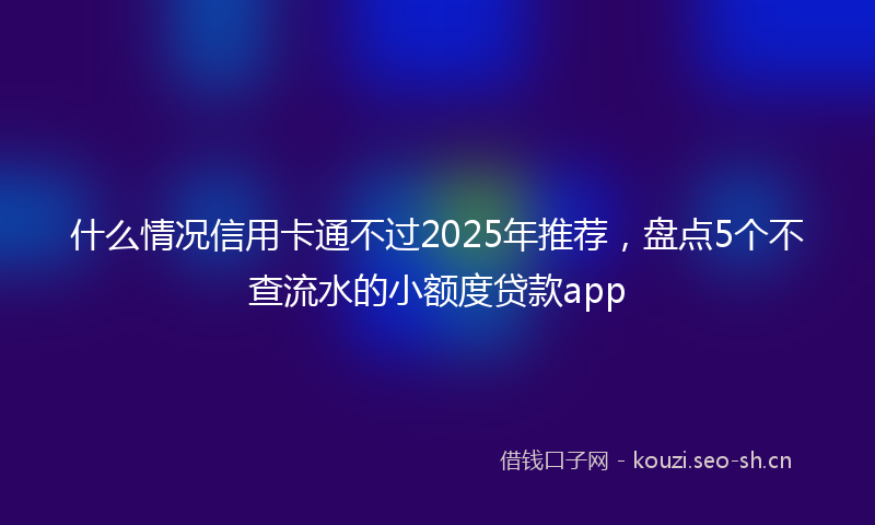 什么情况信用卡通不过2025年推荐，盘点5个不查流水的小额度贷款app