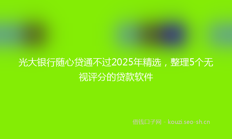 光大银行随心贷通不过2025年精选，整理5个无视评分的贷款软件