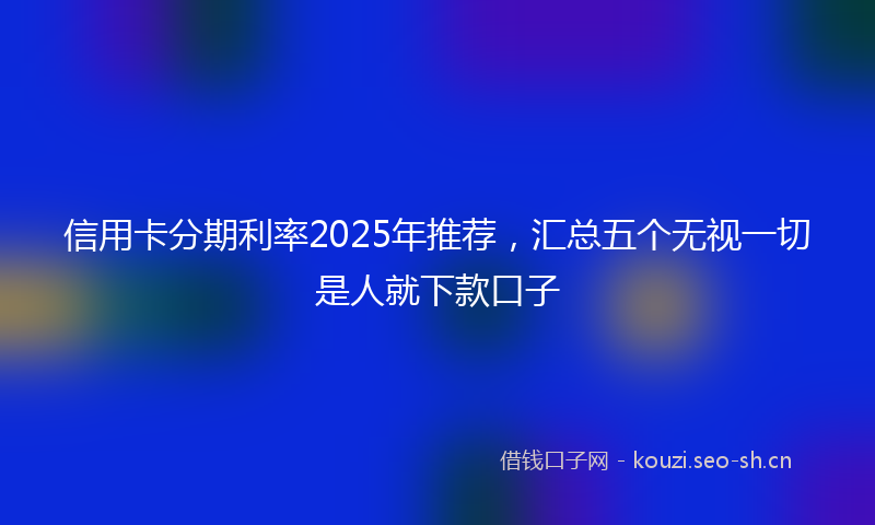 信用卡分期利率2025年推荐，汇总五个无视一切是人就下款口子