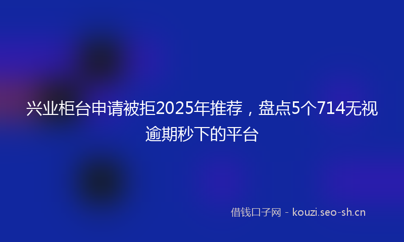 兴业柜台申请被拒2025年推荐，盘点5个714无视逾期秒下的平台