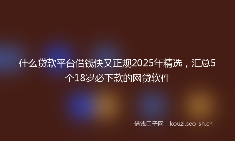 什么贷款平台借钱快又正规2025年精选，汇总5个18岁必下款的网贷软件