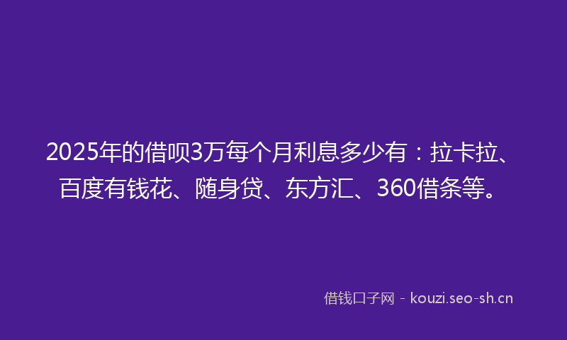 2025年的借呗3万每个月利息多少有：拉卡拉、百度有钱花、随身贷、东方汇、360借条等。