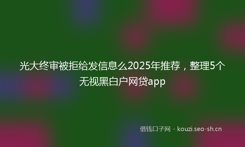 光大终审被拒给发信息么2025年推荐,整理5个无视黑白户网贷app