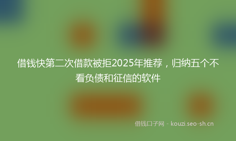 借钱快第二次借款被拒2025年推荐，归纳五个不看负债和征信的软件