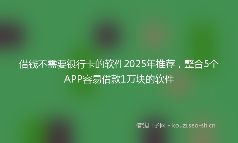 借钱不需要银行卡的软件2025年推荐，整合5个APP容易借款1万块的软件