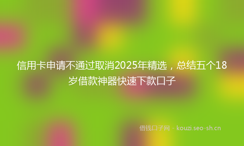 信用卡申请不通过取消2025年精选，总结五个18岁借款神器快速下款口子