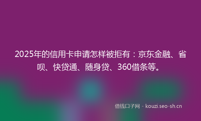 2025年的信用卡申请怎样被拒有：京东金融、省呗、快贷通、随身贷、360借条等。