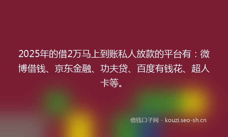 2025年的借2万马上到账私人放款的平台有：微博借钱、京东金融、功夫贷、百度有钱花、超人卡等。