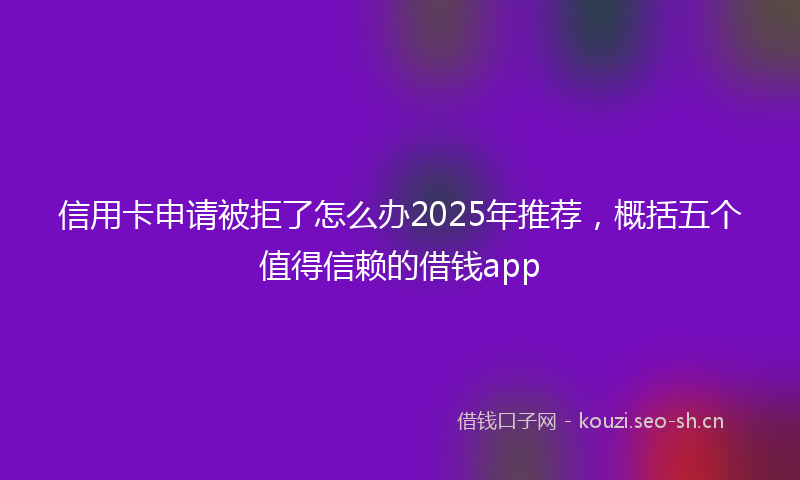 信用卡申请被拒了怎么办2025年推荐，概括五个值得信赖的借钱app