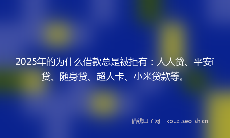 2025年的为什么借款总是被拒有：人人贷、平安i贷、随身贷、超人卡、小米贷款等。