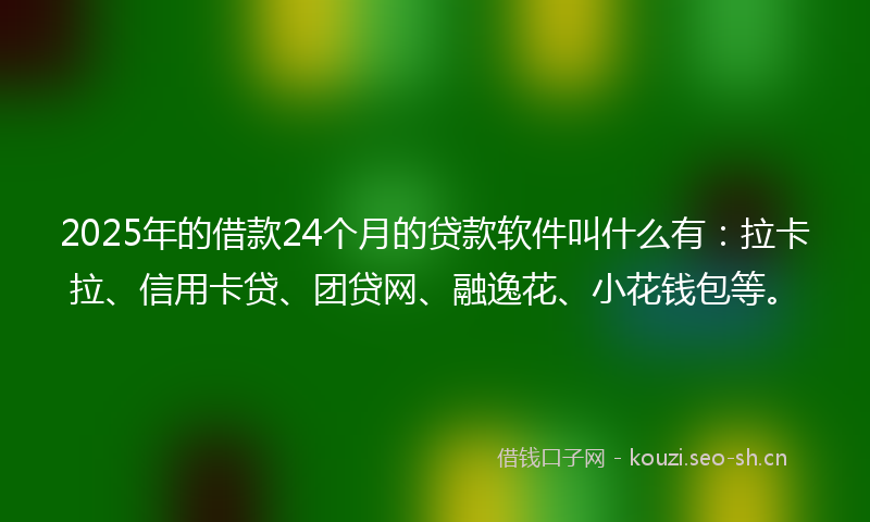 2025年的借款24个月的贷款软件叫什么有：拉卡拉、信用卡贷、团贷网、融逸花、小花钱包等。