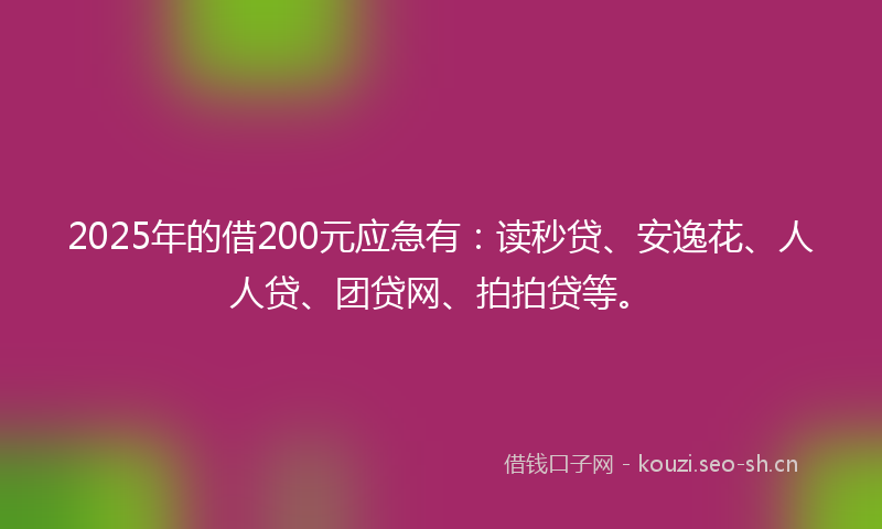 2025年的借200元应急有：读秒贷、安逸花、人人贷、团贷网、拍拍贷等。