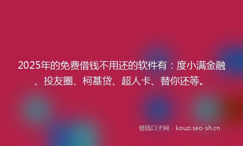 2025年的免费借钱不用还的软件有：度小满金融、投友圈、柯基贷、超人卡、替你还等。