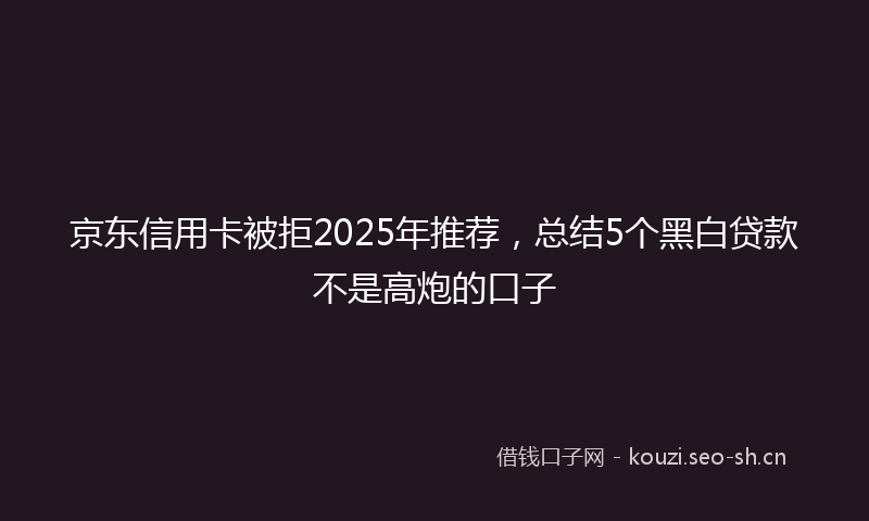 京东信用卡被拒2025年推荐，总结5个黑白贷款不是高炮的口子