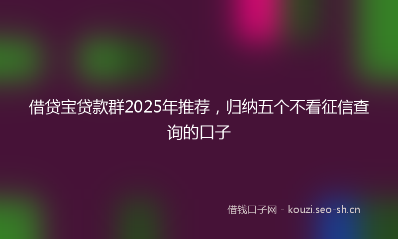 借贷宝贷款群2025年推荐，归纳五个不看征信查询的口子