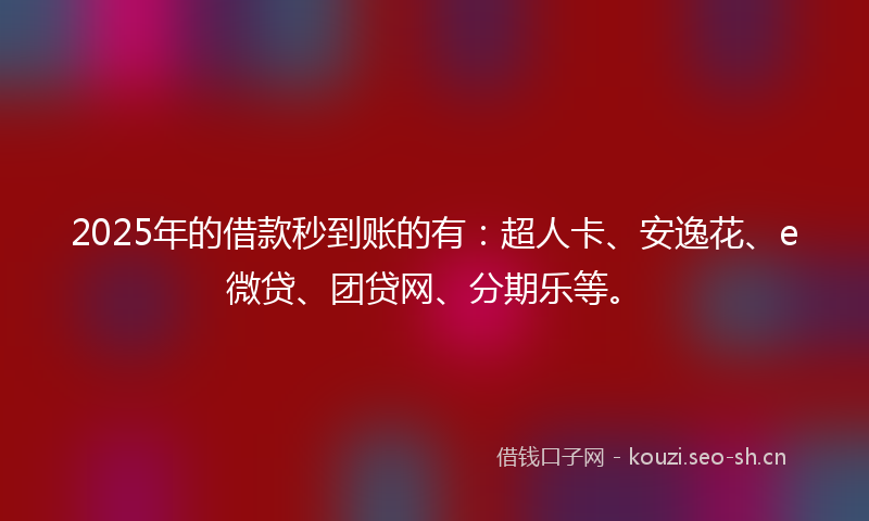 2025年的借款秒到账的有：超人卡、安逸花、e微贷、团贷网、分期乐等。