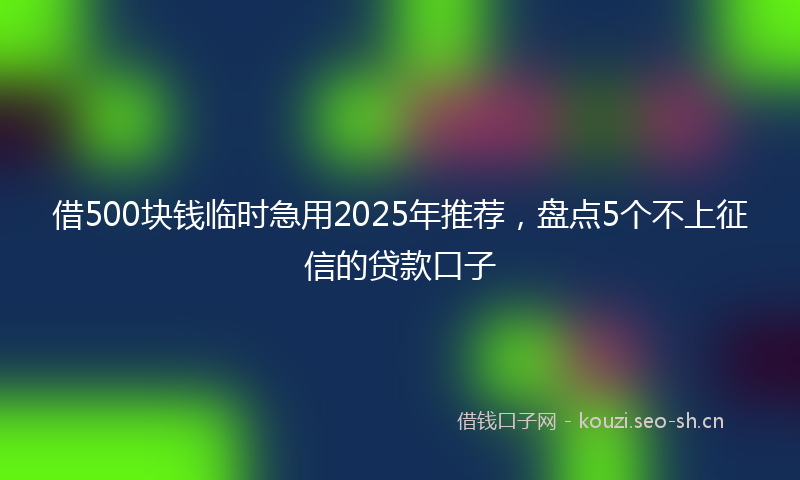 借500块钱临时急用2025年推荐，盘点5个不上征信的贷款口子