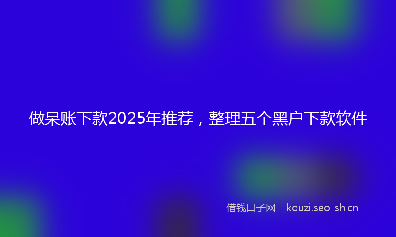 做呆账下款2025年推荐，整理五个黑户下款软件