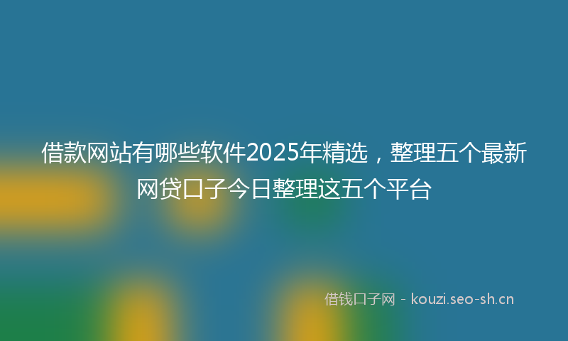 借款网站有哪些软件2025年精选，整理五个最新网贷口子今日整理这五个平台