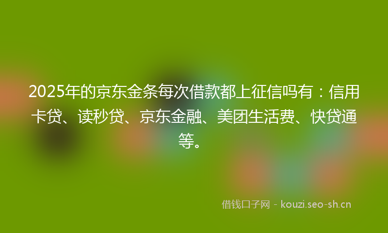 2025年的京东金条每次借款都上征信吗有：信用卡贷、读秒贷、京东金融、美团生活费、快贷通等。