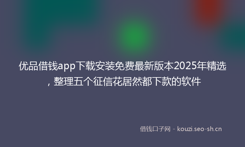 优品借钱app下载安装免费最新版本2025年精选，整理五个征信花居然都下款的软件