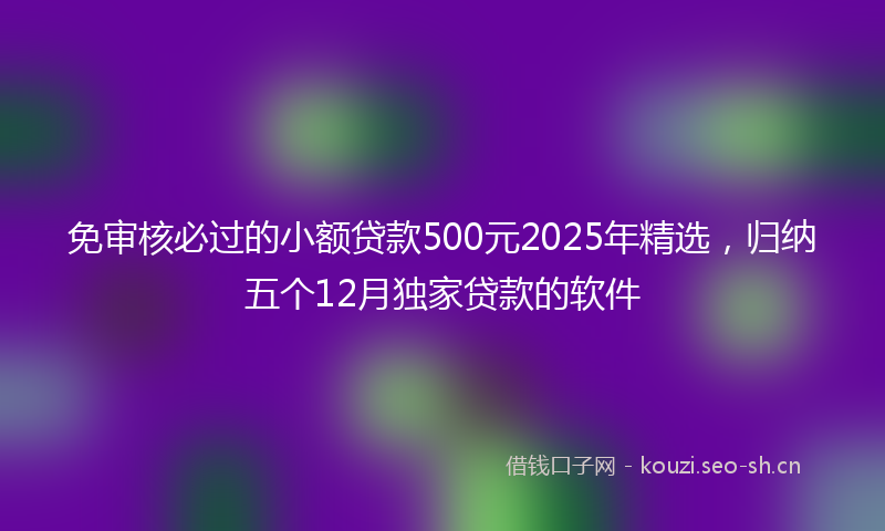 免审核必过的小额贷款500元2025年精选，归纳五个12月独家贷款的软件