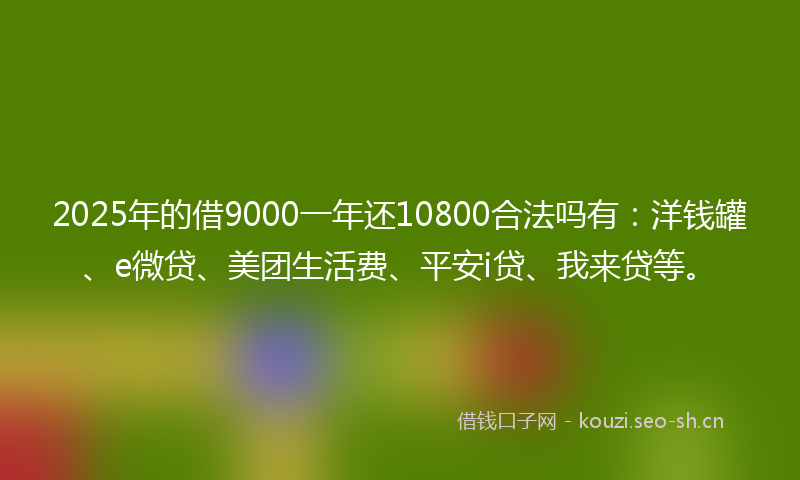 2025年的借9000一年还10800合法吗有：洋钱罐、e微贷、美团生活费、平安i贷、我来贷等。