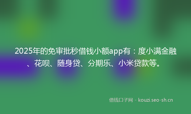 2025年的免审批秒借钱小额app有：度小满金融、花呗、随身贷、分期乐、小米贷款等。