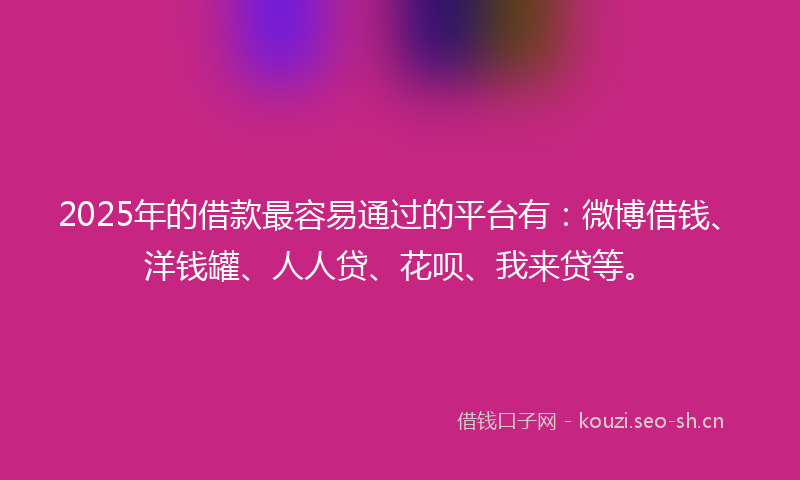 2025年的借款最容易通过的平台有：微博借钱、洋钱罐、人人贷、花呗、我来贷等。