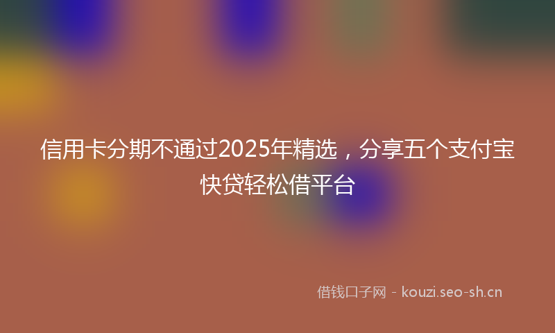 信用卡分期不通过2025年精选,分享五个支付宝快贷轻松借平台