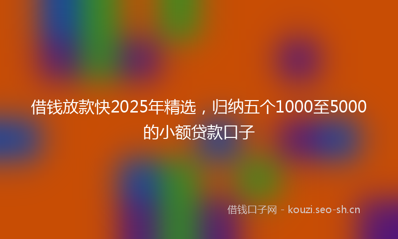 借钱放款快2025年精选，归纳五个1000至5000的小额贷款口子