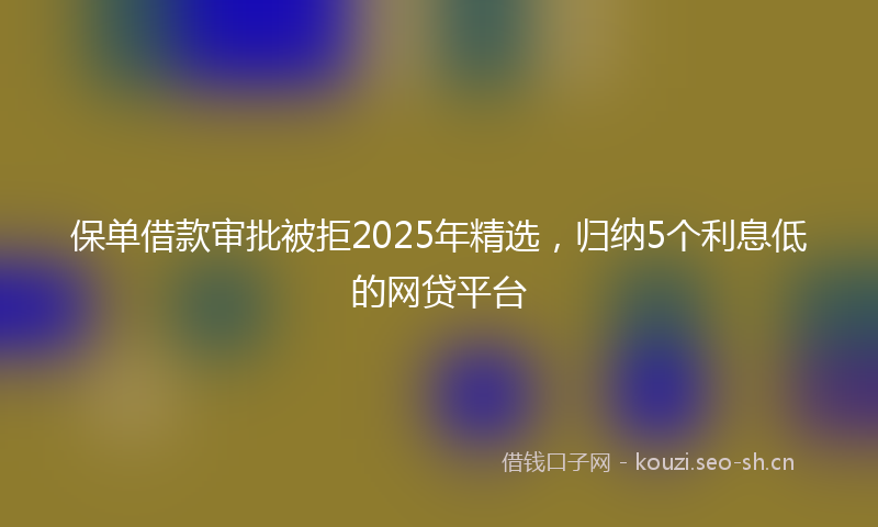 保单借款审批被拒2025年精选，归纳5个利息低的网贷平台