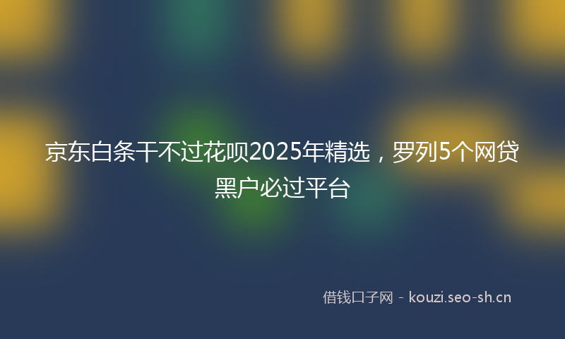 京东白条干不过花呗2025年精选，罗列5个网贷黑户必过平台